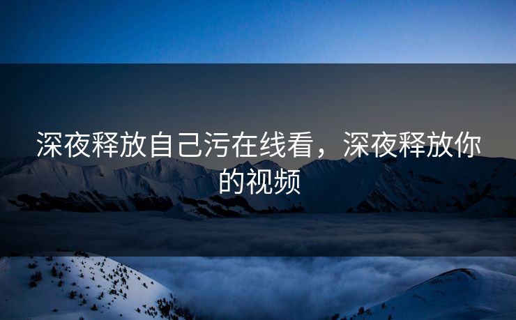 深夜释放自己污在线看，深夜释放你的视频