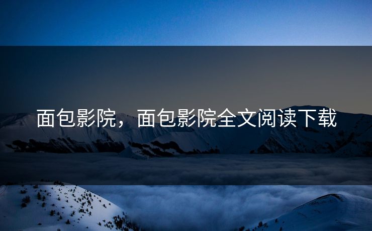 面包影院,面包影院全文阅读下载 面包影院,面包影院全文阅读下载