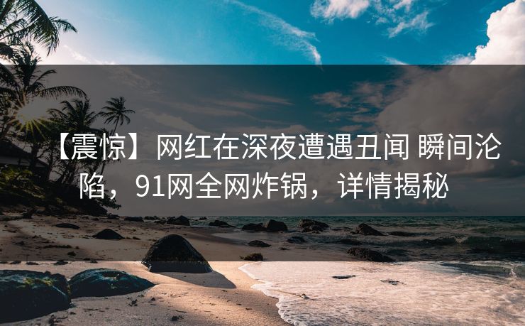【震惊】网红在深夜遭遇丑闻 瞬间沦陷，91网全网炸锅，详情揭秘