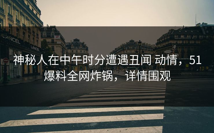 神秘人在中午时分遭遇丑闻 动情,51爆料全网炸锅,详情围观 神秘人在中午时分遭遇丑闻 动情,51爆料全网炸锅,详情围观