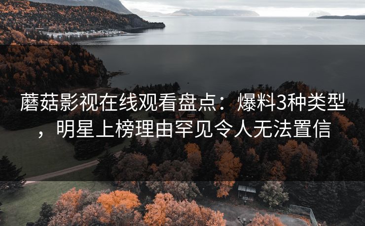 蘑菇影视在线观看盘点：爆料3种类型，明星上榜理由罕见令人无法置信