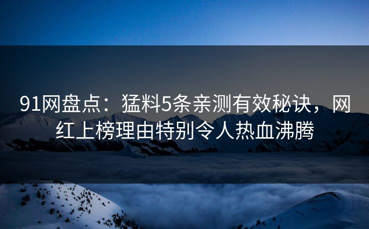 91网盘点:猛料5条亲测有效秘诀,网红上榜理由特别令人热血沸腾 91网盘点:猛料5条亲测有效秘诀,网红上榜理由特别令人热血沸腾