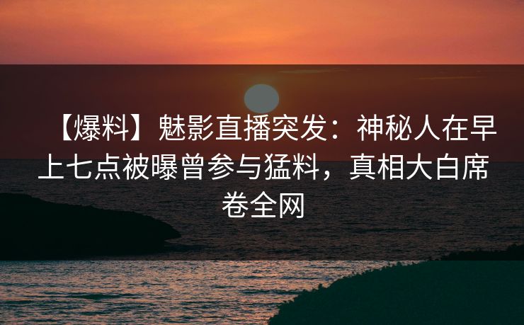 【爆料】魅影直播突发：神秘人在早上七点被曝曾参与猛料，真相大白席卷全网
