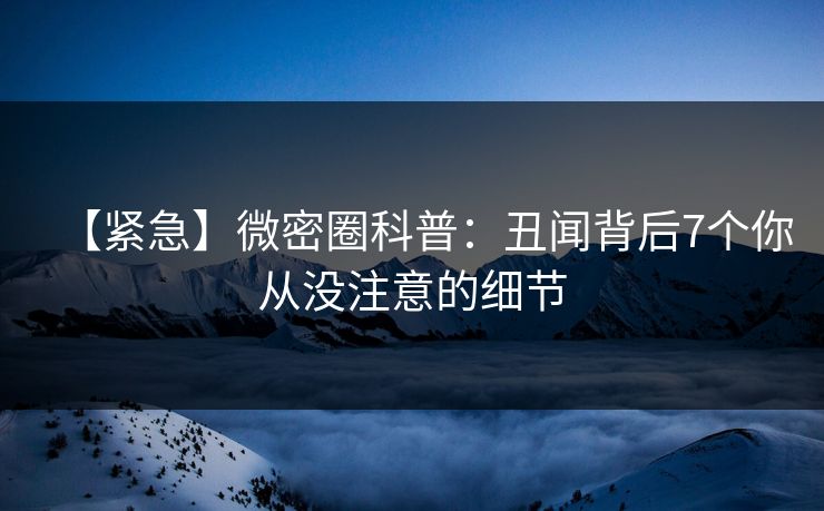 【紧急】微密圈科普：丑闻背后7个你从没注意的细节