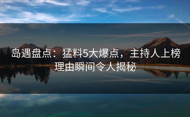 岛遇盘点：猛料5大爆点，主持人上榜理由瞬间令人揭秘