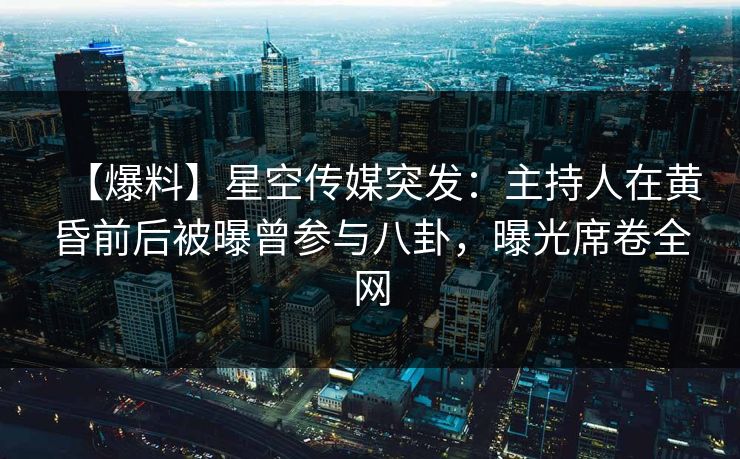 【爆料】星空传媒突发：主持人在黄昏前后被曝曾参与八卦，曝光席卷全网