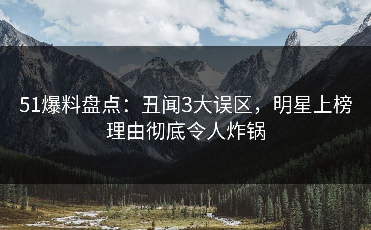 51爆料盘点：丑闻3大误区，明星上榜理由彻底令人炸锅