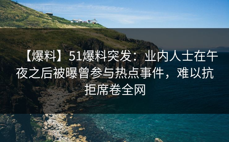 【爆料】51爆料突发:业内人士在午夜之后被曝曾参与热点事件,难以抗拒席卷全网 【爆料】51爆料突发:业内人士在午夜之后被曝曾参与热点事件,难以抗拒席卷全网
