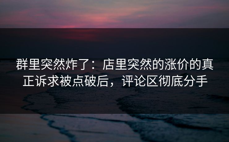 群里突然炸了：店里突然的涨价的真正诉求被点破后，评论区彻底分手