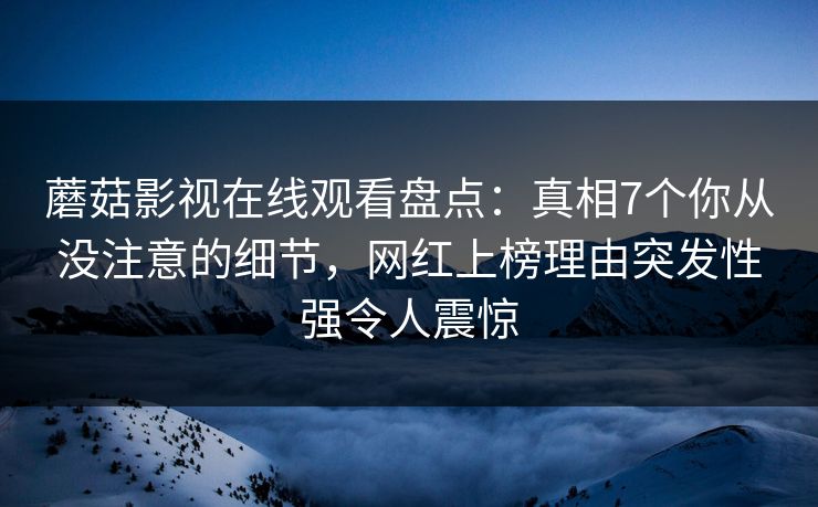 蘑菇影视在线观看盘点：真相7个你从没注意的细节，网红上榜理由突发性强令人震惊