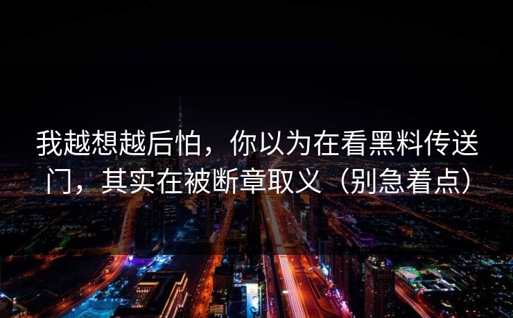 我越想越后怕，你以为在看黑料传送门，其实在被断章取义（别急着点）