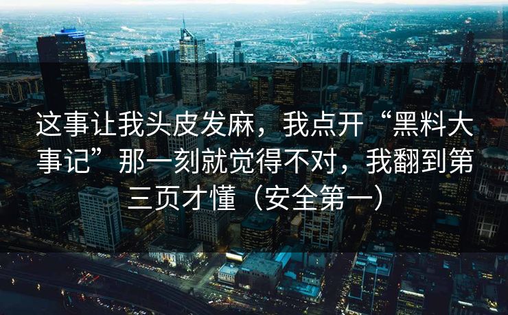这事让我头皮发麻，我点开“黑料大事记”那一刻就觉得不对，我翻到第三页才懂（安全第一）