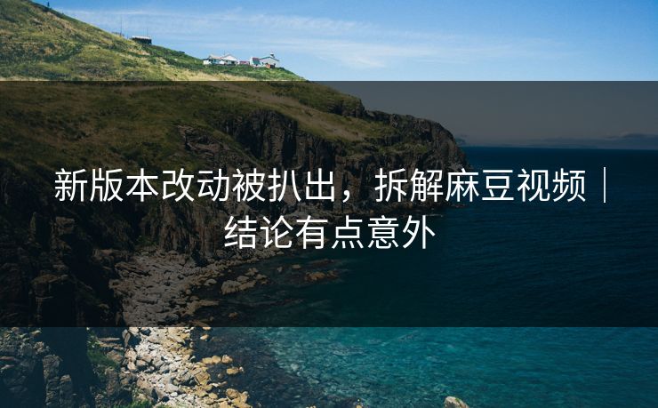 新版本改动被扒出，拆解麻豆视频｜结论有点意外