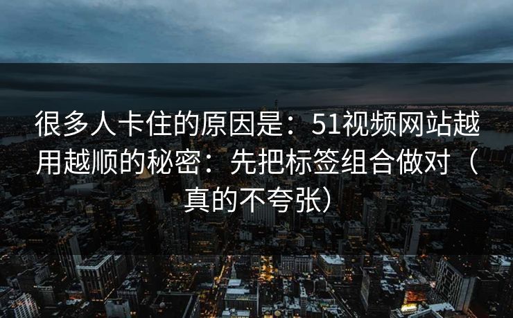 很多人卡住的原因是：51视频网站越用越顺的秘密：先把标签组合做对（真的不夸张）