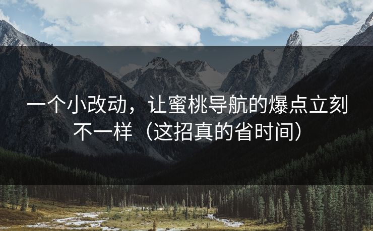 一个小改动，让蜜桃导航的爆点立刻不一样（这招真的省时间）