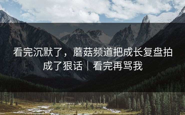 看完沉默了,蘑菇频道把成长复盘拍成了狠话|看完再骂我 看完沉默了,蘑菇频道把成长复盘拍成了狠话|看完再骂我