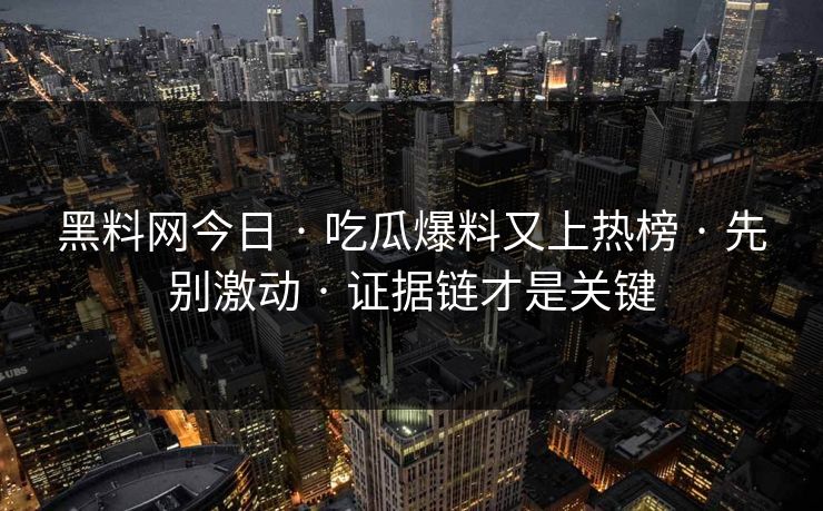 黑料网今日 · 吃瓜爆料又上热榜 · 先别激动 · 证据链才是关键