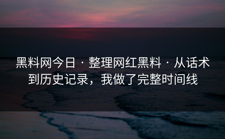 黑料网今日 · 整理网红黑料 · 从话术到历史记录，我做了完整时间线
