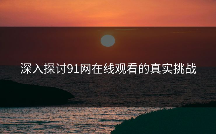 深入探讨91网在线观看的真实挑战