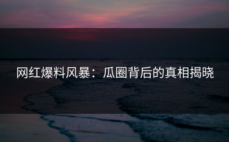 网红爆料风暴：瓜圈背后的真相揭晓
