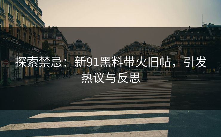 探索禁忌：新91黑料带火旧帖，引发热议与反思