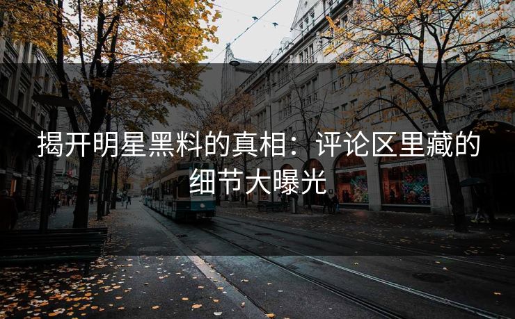 揭开明星黑料的真相：评论区里藏的细节大曝光
