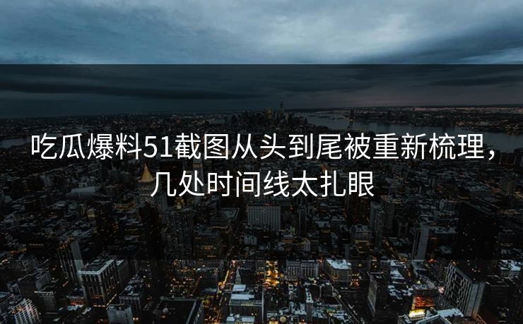 吃瓜爆料51截图从头到尾被重新梳理，几处时间线太扎眼