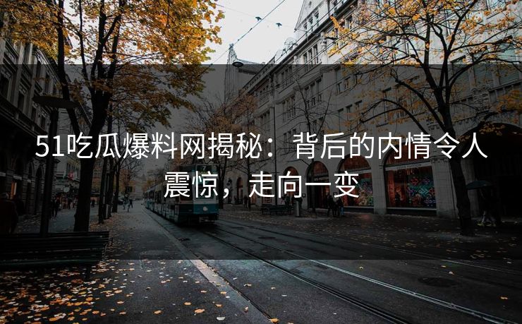 51吃瓜爆料网揭秘：背后的内情令人震惊，走向一变