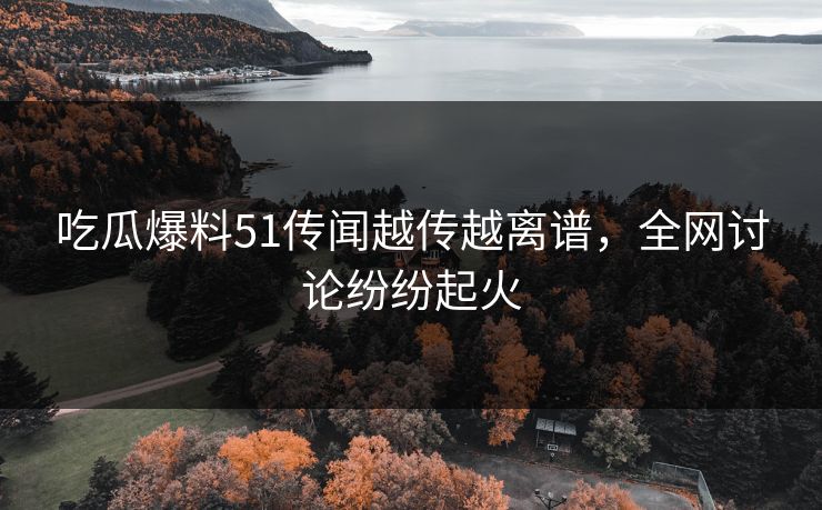 吃瓜爆料51传闻越传越离谱，全网讨论纷纷起火