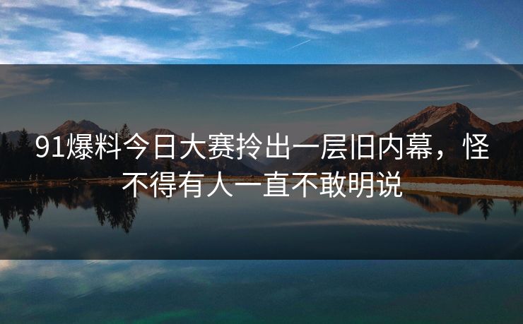 91爆料今日大赛拎出一层旧内幕，怪不得有人一直不敢明说